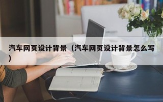 攀枝花汽车网页设计背景（汽车网页设计背景怎么写）