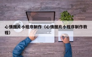 攀枝花心情图片小程序制作（心情图片小程序制作教程）