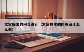 攀枝花太空探索的网页设计（太空探索的网页设计怎么做）