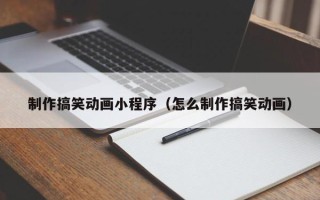 攀枝花制作搞笑动画小程序（怎么制作搞笑动画）