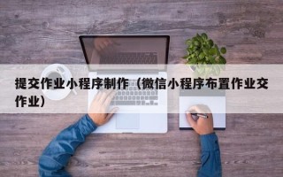 攀枝花提交作业小程序制作（微信小程序布置作业交作业）
