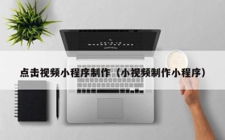 攀枝花点击视频小程序制作（小视频制作小程序）