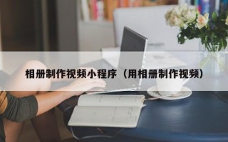 攀枝花相册制作视频小程序（用相册制作视频）