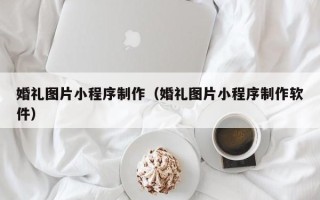 攀枝花婚礼图片小程序制作（婚礼图片小程序制作软件）
