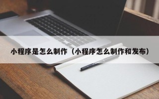 攀枝花小程序是怎么制作（小程序怎么制作和发布）