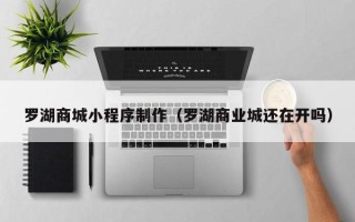攀枝花罗湖商城小程序制作（罗湖商业城还在开吗）