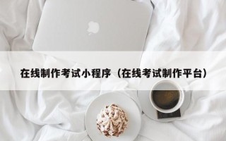 攀枝花在线制作考试小程序（在线考试制作平台）